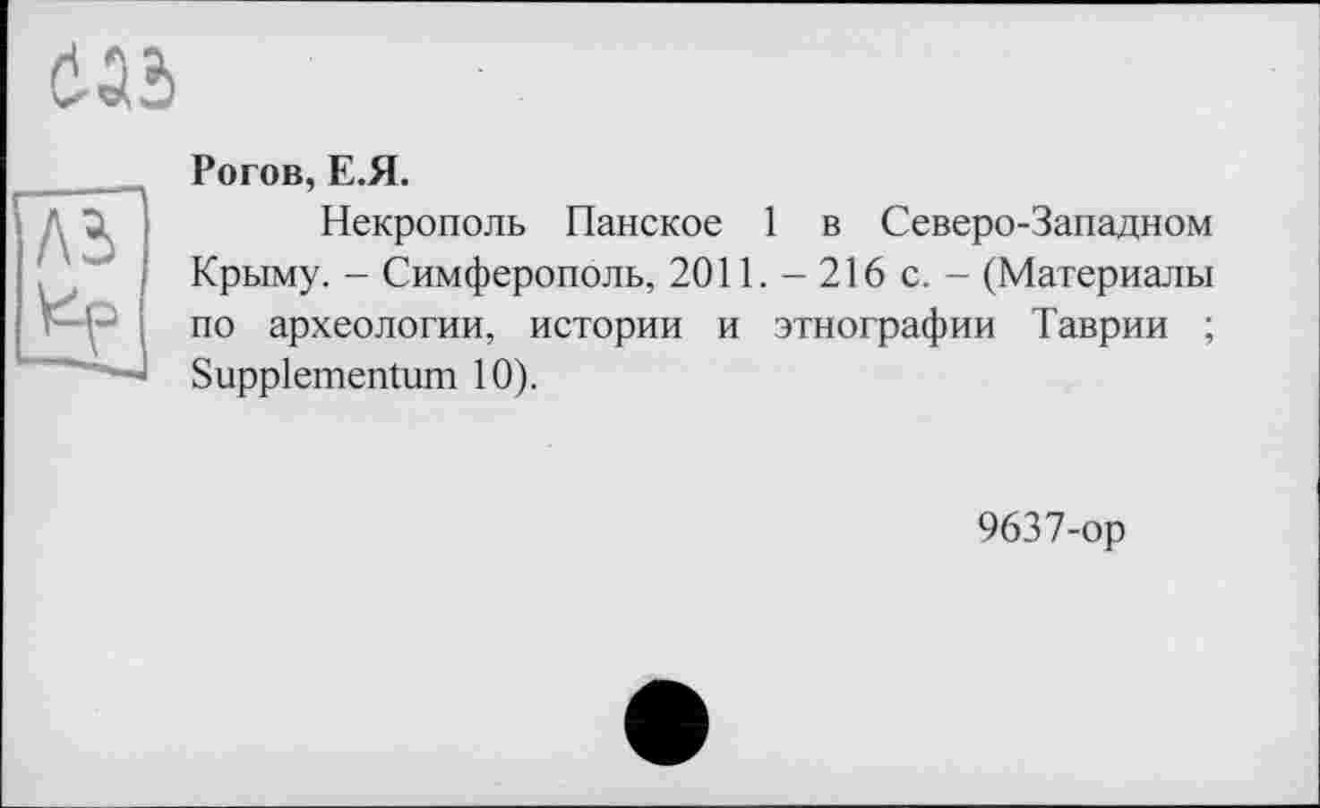 ﻿655
Л5
Рогов, Е.Я.
Некрополь Панское 1 в Северо-Западном Крыму. - Симферополь, 2011. - 216 с. - (Материалы по археологии, истории и этнографии Таврии ; Suppiementum 10).
9637-ор